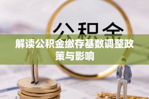 西秀解读公积金缴存基数调整政策与影响