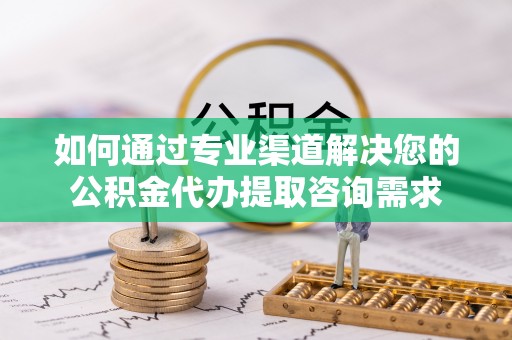 西秀如何通过专业渠道解决您的公积金代办提取咨询需求