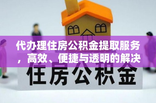 西秀代办理住房公积金提取服务，高效、便捷与透明的解决方案