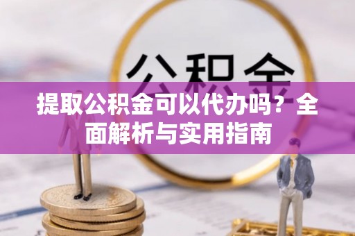 西秀提取公积金可以代办吗？全面解析与实用指南