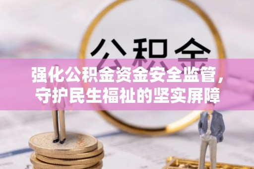西秀强化公积金资金安全监管，守护民生福祉的坚实屏障