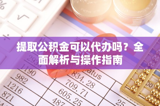 西秀提取公积金可以代办吗？全面解析与操作指南