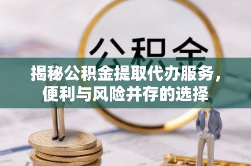西秀揭秘公积金提取代办服务，便利与风险并存的选择