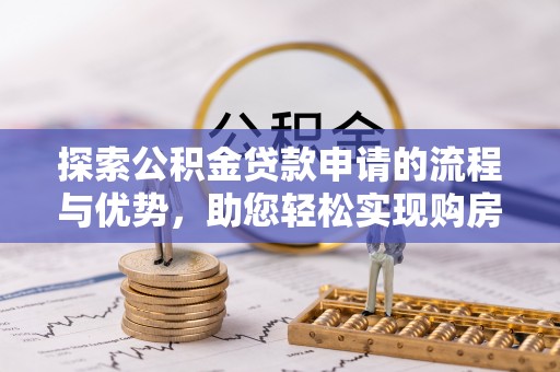 西秀探索公积金贷款申请的流程与优势，助您轻松实现购房梦想