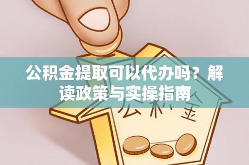 西秀公积金提取可以代办吗？解读政策与实操指南