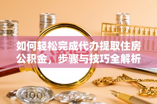 西秀如何轻松完成代办提取住房公积金，步骤与技巧全解析