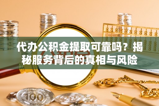 西秀代办公积金提取可靠吗？揭秘服务背后的真相与风险