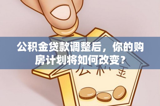 西秀公积金贷款调整后，你的购房计划将如何改变？