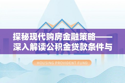 西秀探秘现代购房金融策略——深入解读公积金贷款条件与优势