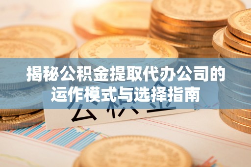 西秀揭秘公积金提取代办公司的运作模式与选择指南
