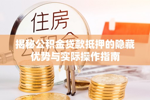 西秀揭秘公积金贷款抵押的隐藏优势与实际操作指南