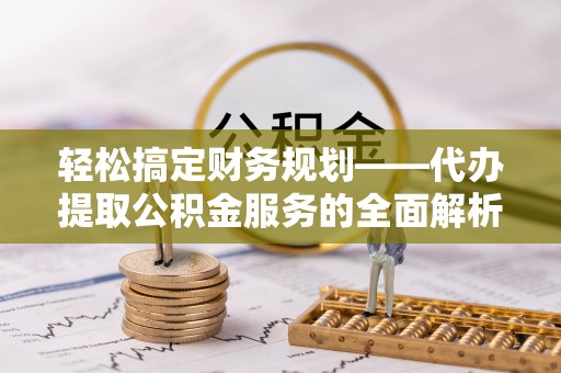 西秀轻松搞定财务规划——代办提取公积金服务的全面解析