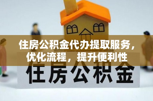 西秀住房公积金代办提取服务，优化流程，提升便利性