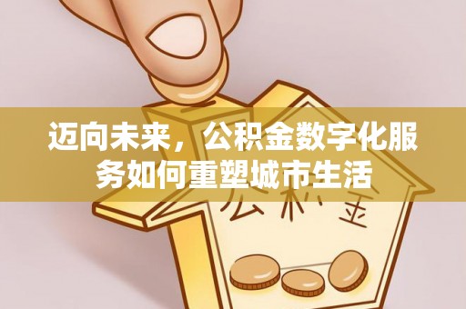西秀迈向未来，公积金数字化服务如何重塑城市生活