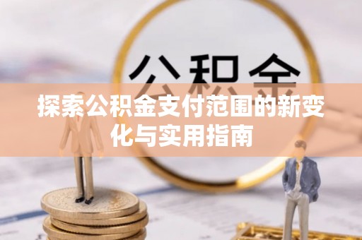 西秀探索公积金支付范围的新变化与实用指南