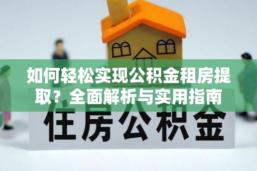 西秀如何轻松实现公积金租房提取？全面解析与实用指南