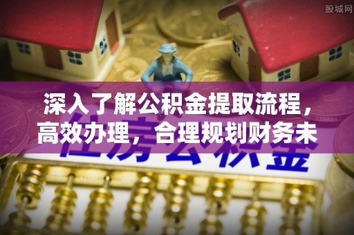 西秀深入了解公积金提取流程，高效办理，合理规划财务未来