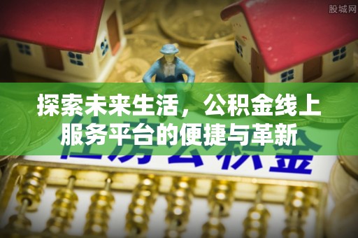 西秀探索未来生活，公积金线上服务平台的便捷与革新