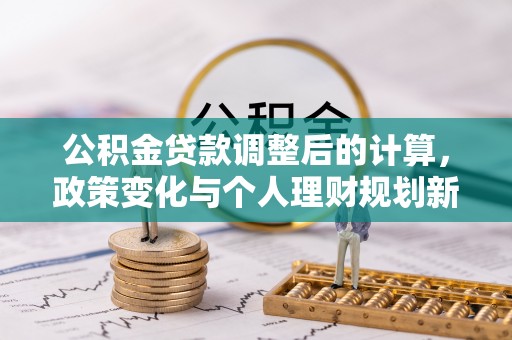西秀公积金贷款调整后的计算，政策变化与个人理财规划新方向
