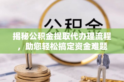 西秀揭秘公积金提取代办理流程，助您轻松搞定资金难题
