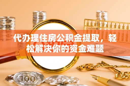 西秀代办理住房公积金提取，轻松解决你的资金难题