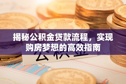 西秀揭秘公积金贷款流程，实现购房梦想的高效指南