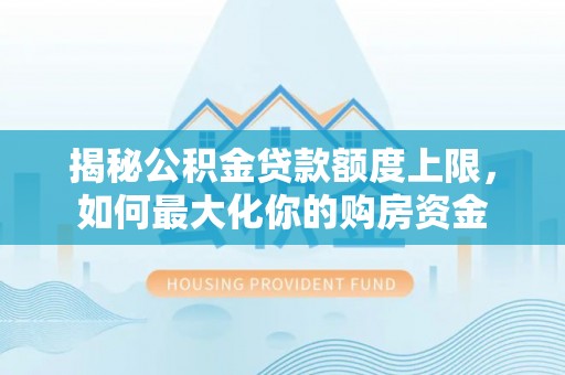西秀揭秘公积金贷款额度上限，如何最大化你的购房资金