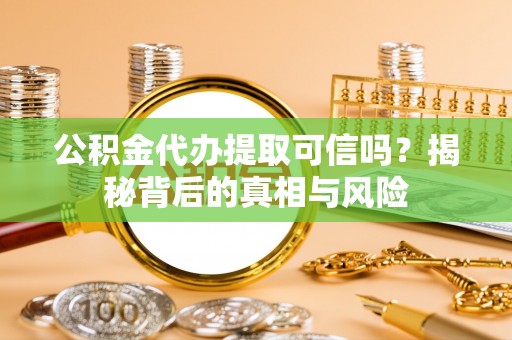 西秀公积金代办提取可信吗？揭秘背后的真相与风险
