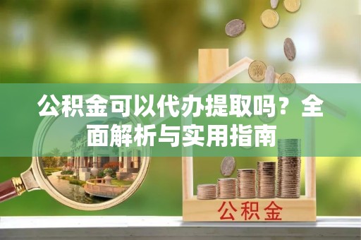 西秀公积金可以代办提取吗？全面解析与实用指南
