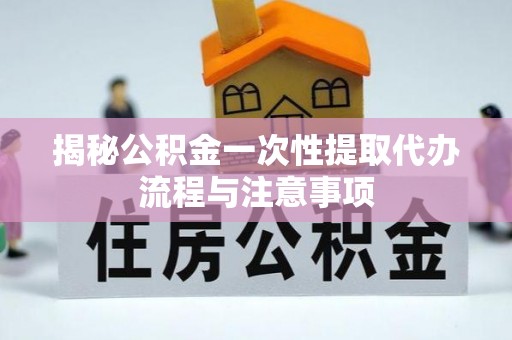 西秀揭秘公积金一次性提取代办流程与注意事项