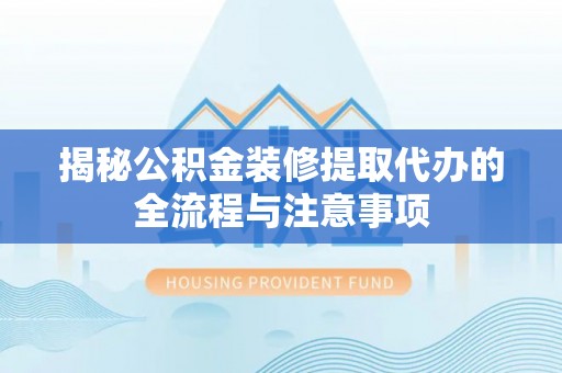 西秀揭秘公积金装修提取代办的全流程与注意事项