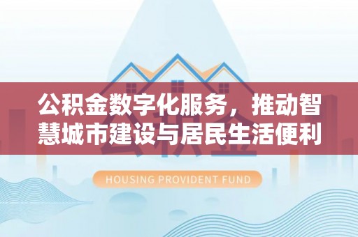 西秀公积金数字化服务，推动智慧城市建设与居民生活便利化