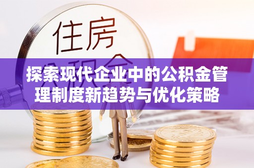 西秀探索现代企业中的公积金管理制度新趋势与优化策略