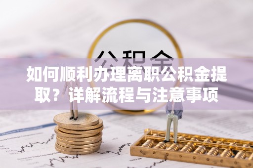 西秀如何顺利办理离职公积金提取？详解流程与注意事项
