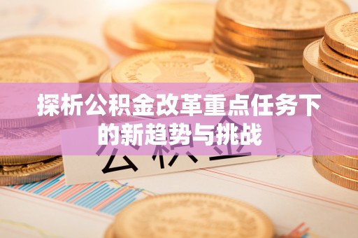 西秀探析公积金改革重点任务下的新趋势与挑战
