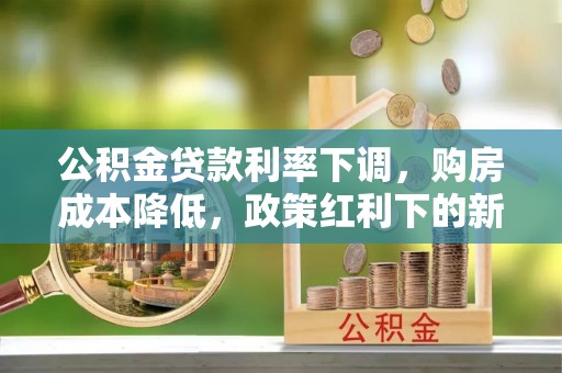 西秀公积金贷款利率下调，购房成本降低，政策红利下的新机遇