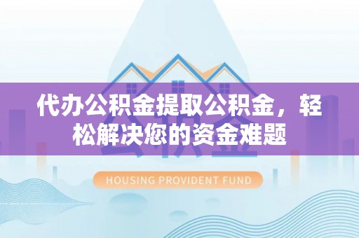 西秀代办公积金提取公积金，轻松解决您的资金难题