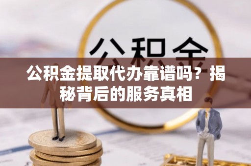 西秀公积金提取代办靠谱吗？揭秘背后的服务真相