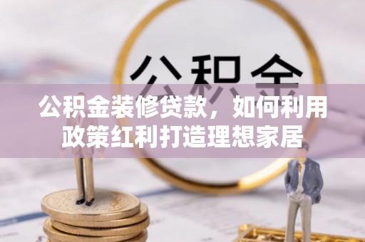 西秀公积金装修贷款，如何利用政策红利打造理想家居