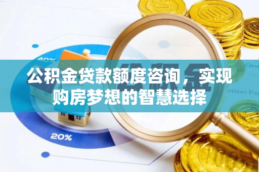 西秀公积金贷款额度咨询，实现购房梦想的智慧选择