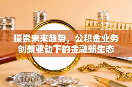 西秀探索未来趋势，公积金业务创新驱动下的金融新生态