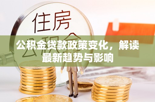 西秀公积金贷款政策变化，解读最新趋势与影响
