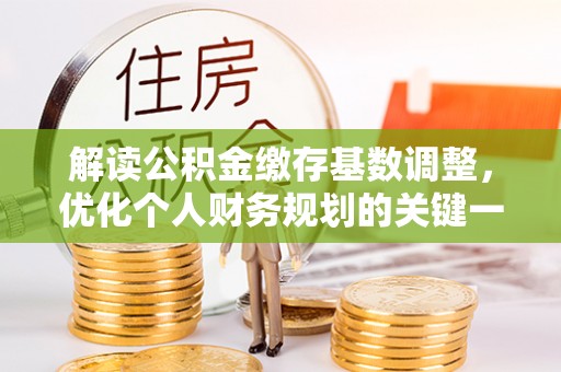 西秀解读公积金缴存基数调整，优化个人财务规划的关键一步