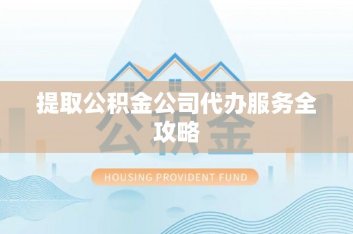西秀提取公积金公司代办服务全攻略