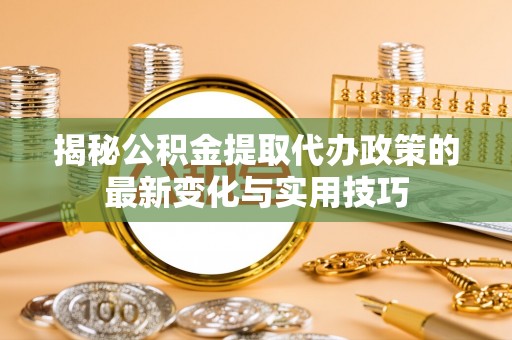 西秀揭秘公积金提取代办政策的最新变化与实用技巧