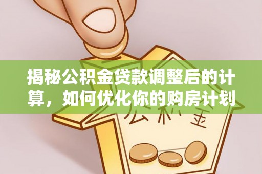 西秀揭秘公积金贷款调整后的计算，如何优化你的购房计划