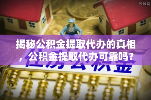 西秀揭秘公积金提取代办的真相，公积金提取代办可靠吗？