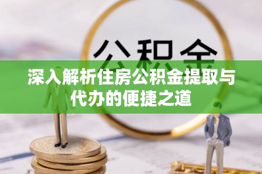 西秀深入解析住房公积金提取与代办的便捷之道