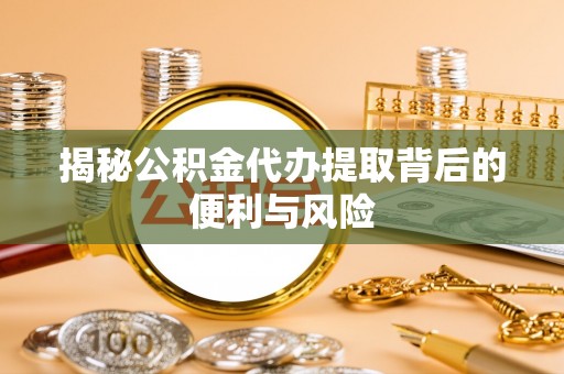 西秀揭秘公积金代办提取背后的便利与风险