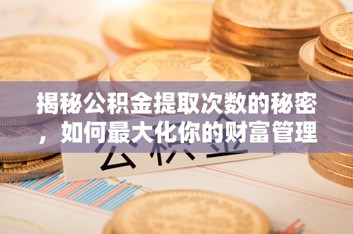 西秀揭秘公积金提取次数的秘密，如何最大化你的财富管理